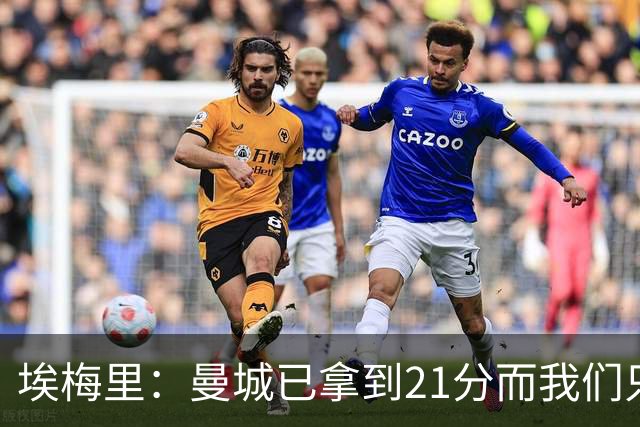 埃梅里：曼城已拿到21分而我们只积8分，这说明差距非常大