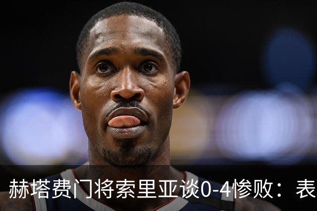 赫塔费门将索里亚谈0-4惨败：表现荒唐可笑，简直是在丢人现眼